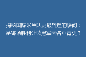 揭秘国际米兰队史最辉煌的瞬间：是哪场胜利让蓝黑军团名垂青史？