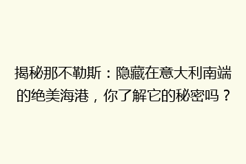 揭秘那不勒斯:隐藏在意大利南端的绝美海港,你了解它的秘密吗?
