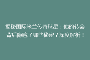 揭秘国际米兰传奇球星：他的转会背后隐藏了哪些秘密？深度解析！