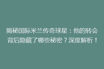 揭秘国际米兰传奇球星:他的转会背后隐藏了哪些秘密?深度解析!