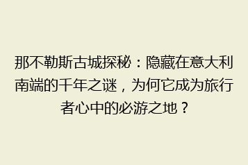 那不勒斯古城探秘:隐藏在意大利南端的千年之谜,为何它成为旅行者心中的必游之地?