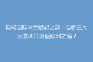 揭秘国际米兰崛起之谜：是哪三大因素助其重返欧洲之巅？