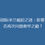 揭秘国际米兰崛起之谜：新赛季能否再次问鼎意甲之巅？