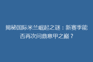 揭秘国际米兰崛起之谜：新赛季能否再次问鼎意甲之巅？