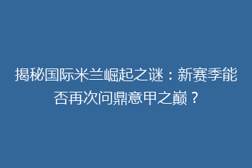 揭秘国际米兰崛起之谜:新赛季能否再次问鼎意甲之巅?
