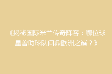 《揭秘国际米兰传奇阵容：哪位球星曾助球队问鼎欧洲之巅？》
