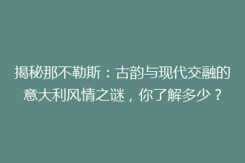 揭秘那不勒斯：古韵与现代交融的意大利风情之谜，你了解多少？