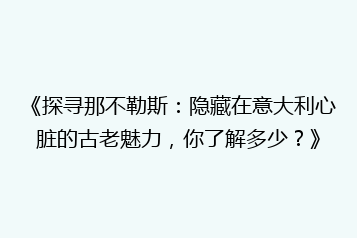 《探寻那不勒斯：隐藏在意大利心脏的古老魅力，你了解多少？》