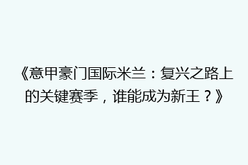 《意甲豪门国际米兰:复兴之路上的关键赛季,谁能成为新王?》