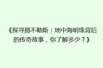 《探寻那不勒斯:地中海明珠背后的传奇故事,你了解多少?》