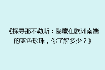 《探寻那不勒斯:隐藏在欧洲南端的蓝色珍珠,你了解多少?》