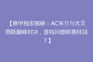 【意甲独家揭秘：AC米兰与尤文图斯巅峰对决，谁将问鼎联赛桂冠？】