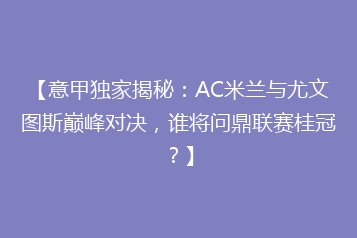 【意甲独家揭秘:AC米兰与尤文图斯巅峰对决,谁将问鼎联赛桂冠?】