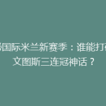 揭秘国际米兰新赛季：谁能打破尤文图斯三连冠神话？