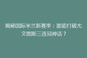 揭秘国际米兰新赛季：谁能打破尤文图斯三连冠神话？