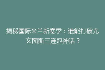 揭秘国际米兰新赛季:谁能打破尤文图斯三连冠神话?