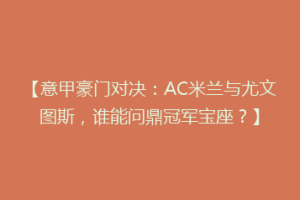 【意甲豪门对决：AC米兰与尤文图斯，谁能问鼎冠军宝座？】