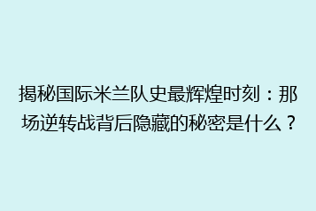 揭秘国际米兰队史最辉煌时刻:那场逆转战背后隐藏的秘密是什么?