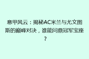 意甲风云：揭秘AC米兰与尤文图斯的巅峰对决，谁能问鼎冠军宝座？