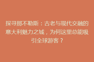 探寻那不勒斯：古老与现代交融的意大利魅力之城，为何这里总能吸引全球游客？