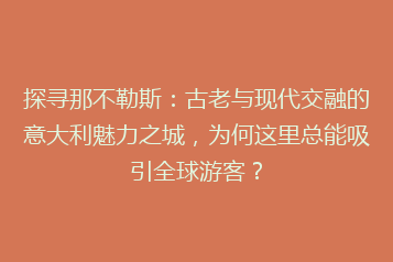 探寻那不勒斯：古老与现代交融的意大利魅力之城，为何这里总能吸引全球游客？