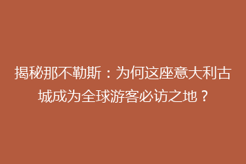 揭秘那不勒斯:为何这座意大利古城成为全球游客必访之地?
