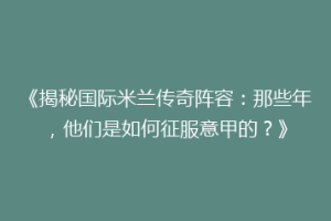 《揭秘国际米兰传奇阵容：那些年，他们是如何征服意甲的？》