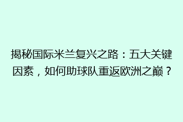 揭秘国际米兰复兴之路:五大关键因素,如何助球队重返欧洲之巅?