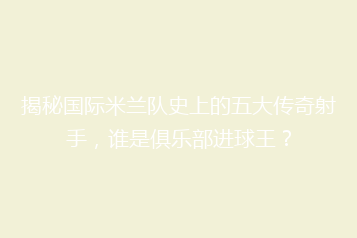 揭秘国际米兰队史上的五大传奇射手,谁是俱乐部进球王?
