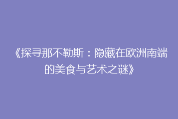 《探寻那不勒斯:隐藏在欧洲南端的美食与艺术之谜》