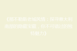 《那不勒斯老城风情：探寻意大利南部的隐藏宝藏，你不可错过的独特魅力》