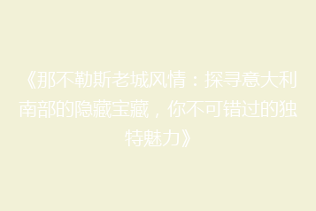《那不勒斯老城风情:探寻意大利南部的隐藏宝藏,你不可错过的独特魅力》