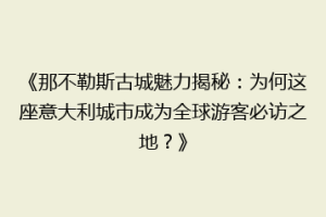 《那不勒斯古城魅力揭秘：为何这座意大利城市成为全球游客必访之地？》