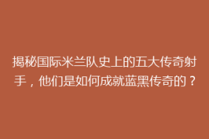 揭秘国际米兰队史上的五大传奇射手，他们是如何成就蓝黑传奇的？