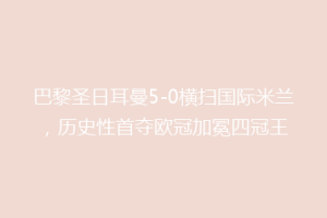 巴黎圣日耳曼5-0横扫国际米兰，历史性首夺欧冠加冕四冠王