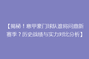 【揭秘！意甲豪门球队谁将问鼎新赛季？历史战绩与实力对比分析】