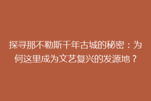 探寻那不勒斯千年古城的秘密：为何这里成为文艺复兴的发源地？