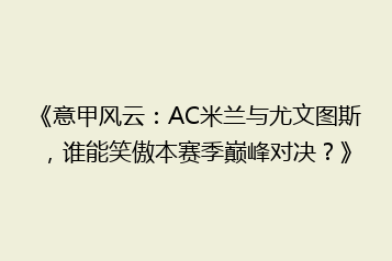 《意甲风云:AC米兰与尤文图斯,谁能笑傲本赛季巅峰对决?》