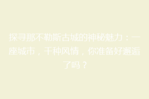探寻那不勒斯古城的神秘魅力：一座城市，千种风情，你准备好邂逅了吗？