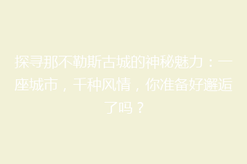 探寻那不勒斯古城的神秘魅力:一座城市,千种风情,你准备好邂逅了吗?