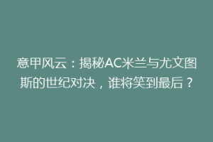 意甲风云：揭秘AC米兰与尤文图斯的世纪对决，谁将笑到最后？