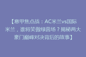 【意甲焦点战：AC米兰vs国际米兰，谁将笑傲绿茵场？揭秘两大豪门巅峰对决背后的故事】