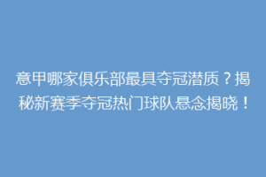意甲哪家俱乐部最具夺冠潜质？揭秘新赛季夺冠热门球队悬念揭晓！