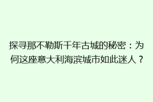 探寻那不勒斯千年古城的秘密：为何这座意大利海滨城市如此迷人？