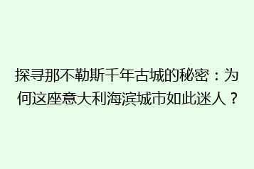 探寻那不勒斯千年古城的秘密:为何这座意大利海滨城市如此迷人?