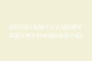 《探寻那不勒斯千年古城的秘密：隐藏在意大利南端的奇迹之城》