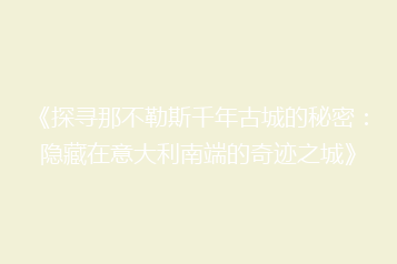 《探寻那不勒斯千年古城的秘密:隐藏在意大利南端的奇迹之城》
