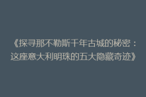 《探寻那不勒斯千年古城的秘密：这座意大利明珠的五大隐藏奇迹》