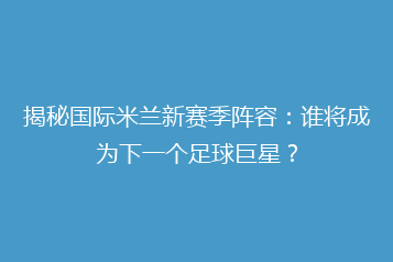 揭秘国际米兰新赛季阵容:谁将成为下一个足球巨星?
