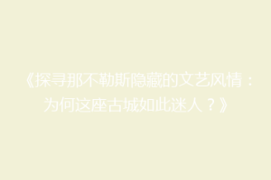 《探寻那不勒斯隐藏的文艺风情：为何这座古城如此迷人？》